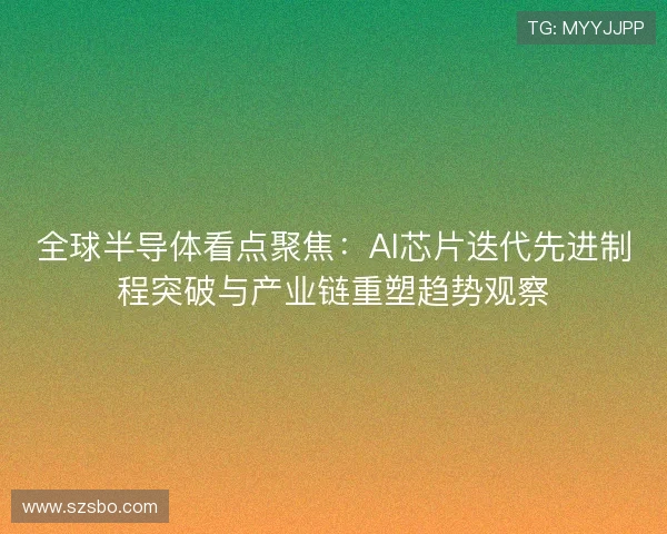 全球半导体看点聚焦:AI芯片迭代先进制程突破与产业链重塑趋势观察